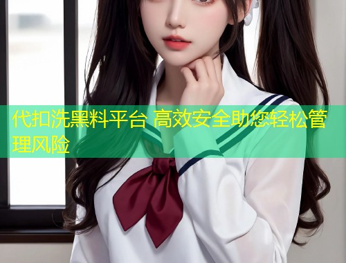 代扣洗黑料平台 高效安全助您轻松管理风险