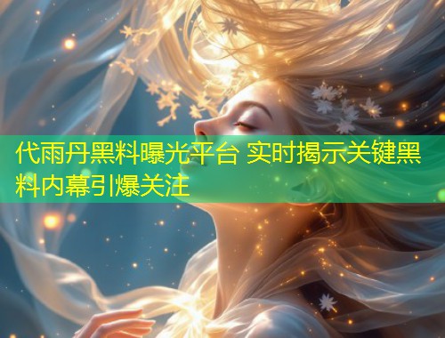 代雨丹黑料曝光平台 实时揭示关键黑料内幕引爆关注