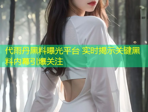代雨丹黑料曝光平台 实时揭示关键黑料内幕引爆关注