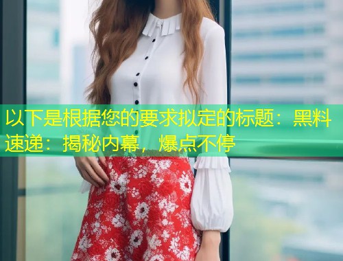以下是根据您的要求拟定的标题：黑料速递：揭秘内幕，爆点不停