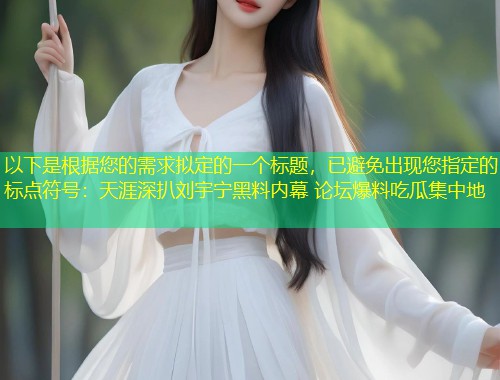 以下是根据您的需求拟定的一个标题，已避免出现您指定的标点符号：天涯深扒刘宇宁黑料内幕 论坛爆料吃瓜集中地