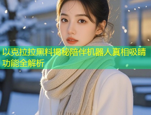 以克拉拉黑料揭秘陪伴机器人真相吸睛功能全解析