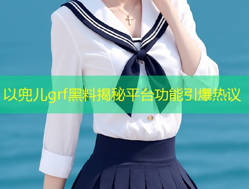 以兜儿grf黑料揭秘平台功能引爆热议