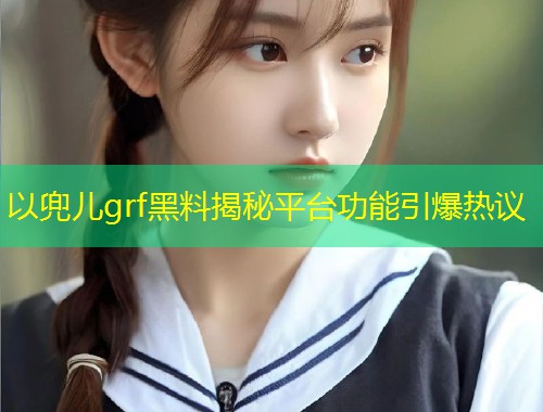 以兜儿grf黑料揭秘平台功能引爆热议