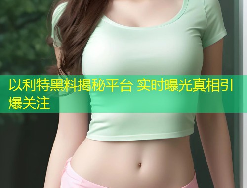 以利特黑料揭秘平台 实时曝光真相引爆关注