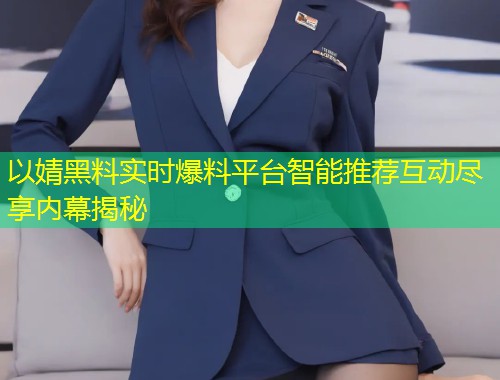 以婧黑料实时爆料平台智能推荐互动尽享内幕揭秘