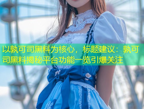 以孰可司黑料为核心，标题建议：孰可司黑料揭秘平台功能一览引爆关注