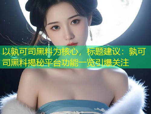 以孰可司黑料为核心，标题建议：孰可司黑料揭秘平台功能一览引爆关注