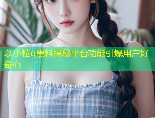 以小粒q黑料揭秘平台功能引爆用户好奇心