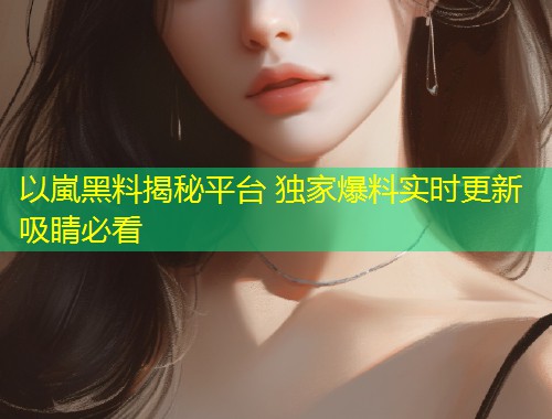 以嵐黑料揭秘平台 独家爆料实时更新吸睛必看