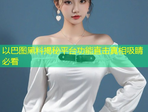 以巴图黑料揭秘平台功能直击真相吸睛必看