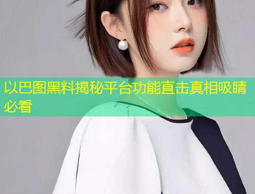 以巴图黑料揭秘平台功能直击真相吸睛必看