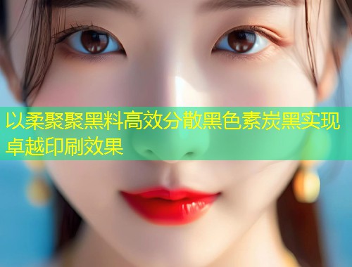 以柔聚聚黑料高效分散黑色素炭黑实现卓越印刷效果