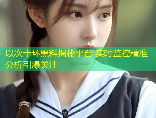 以次十环黑料揭秘平台 实时监控精准分析引爆关注