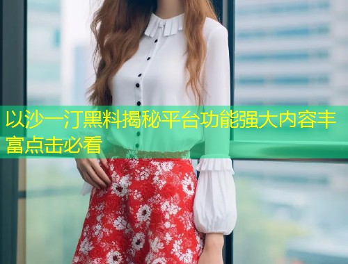 以沙一汀黑料揭秘平台功能强大内容丰富点击必看
