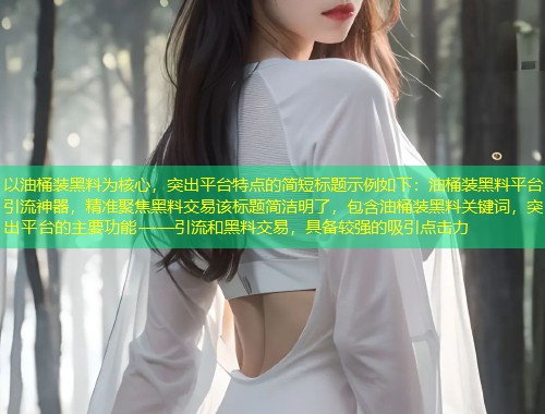 以油桶装黑料为核心，突出平台特点的简短标题示例如下：油桶装黑料平台引流神器，精准聚焦黑料交易该标题简洁明了，包含油桶装黑料关键词，突出平台的主要功能——引流和黑料交易，具备较强的吸引点击力