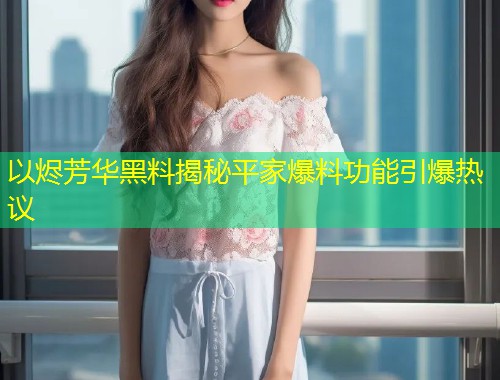 以烬芳华黑料揭秘平家爆料功能引爆热议