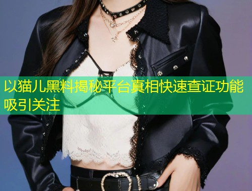 以猫儿黑料揭秘平台真相快速查证功能吸引关注
