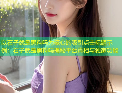 以石子就是黑料吗为核心的吸引点击标题示例：石子就是黑料吗揭秘平台真相与独家功能