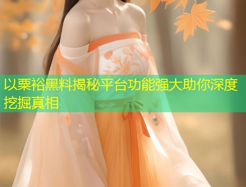 以粟裕黑料揭秘平台功能强大助你深度挖掘真相