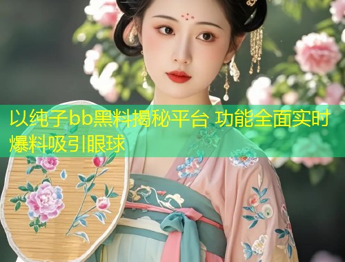 以纯子bb黑料揭秘平台 功能全面实时爆料吸引眼球