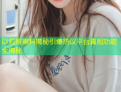 以莉哥黑料揭秘引爆热议平台真相功能全揭秘