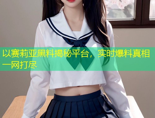 以赛莉亚黑料揭秘平台，实时爆料真相一网打尽
