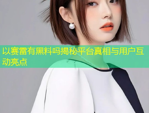 以赛雷有黑料吗揭秘平台真相与用户互动亮点