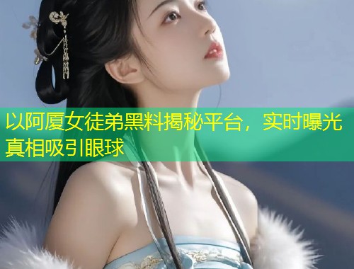 以阿厦女徒弟黑料揭秘平台，实时曝光真相吸引眼球