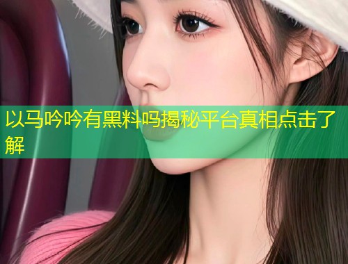 以马吟吟有黑料吗揭秘平台真相点击了解