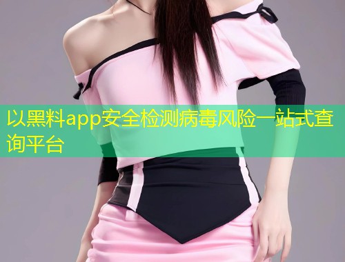 以黑料app安全检测病毒风险一站式查询平台