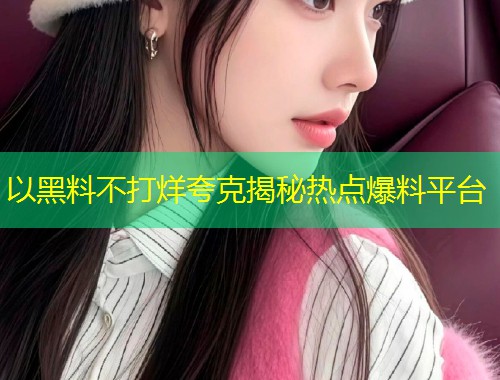 以黑料不打烊夸克揭秘热点爆料平台