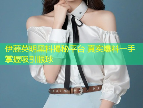 伊藤英明黑料揭秘平台 真实爆料一手掌握吸引眼球