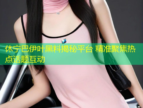 休宁巴伊叶黑料揭秘平台 精准聚焦热点话题互动