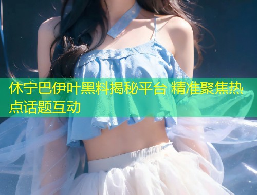 休宁巴伊叶黑料揭秘平台 精准聚焦热点话题互动
