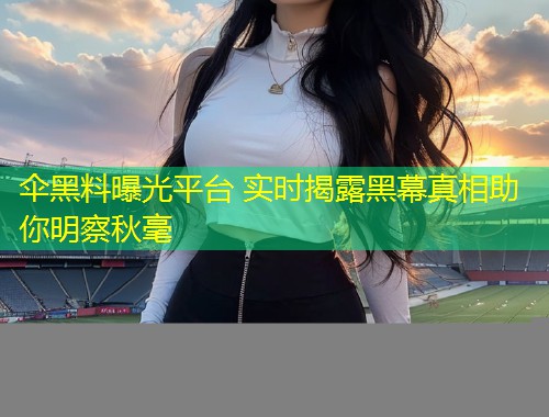 伞黑料曝光平台 实时揭露黑幕真相助你明察秋毫
