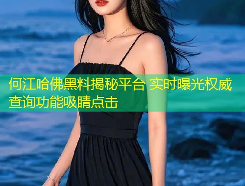 何江哈佛黑料揭秘平台 实时曝光权威查询功能吸睛点击