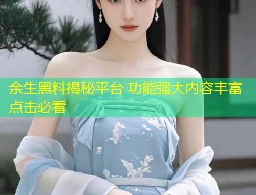 余生黑料揭秘平台 功能强大内容丰富点击必看