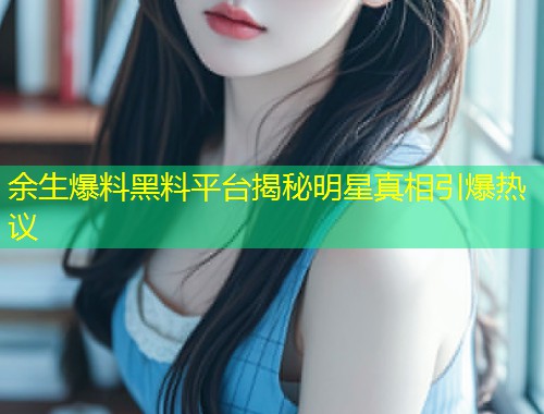 余生爆料黑料平台揭秘明星真相引爆热议