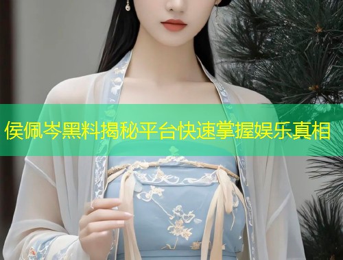侯佩岑黑料揭秘平台快速掌握娱乐真相