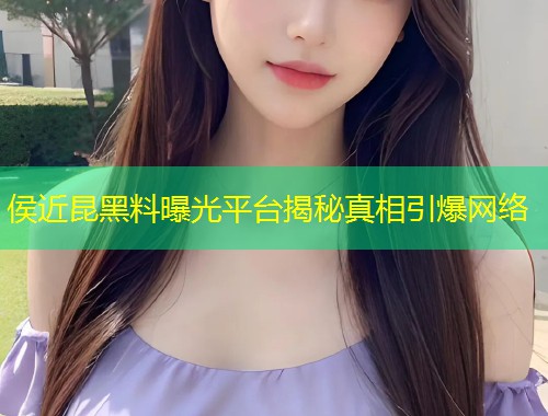 侯近昆黑料曝光平台揭秘真相引爆网络