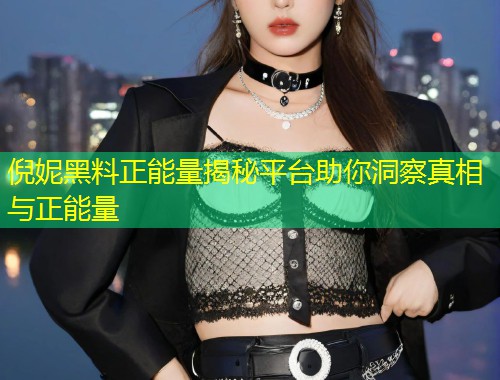 倪妮黑料正能量揭秘平台助你洞察真相与正能量