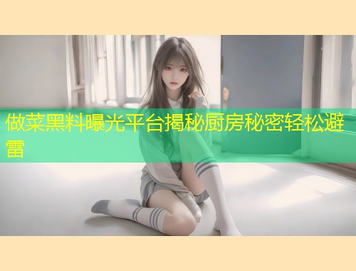 做菜黑料曝光平台揭秘厨房秘密轻松避雷