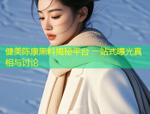健美陈康黑料揭秘平台 一站式曝光真相与讨论