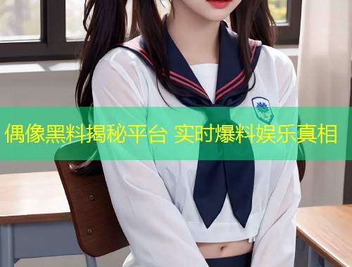 偶像黑料揭秘平台 实时爆料娱乐真相