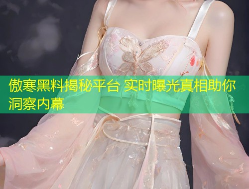 傲寒黑料揭秘平台 实时曝光真相助你洞察内幕