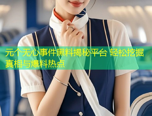 元个无心事件黑料揭秘平台 轻松挖掘真相与爆料热点