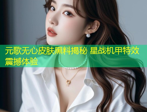 元歌无心皮肤黑料揭秘 星战机甲特效震撼体验
