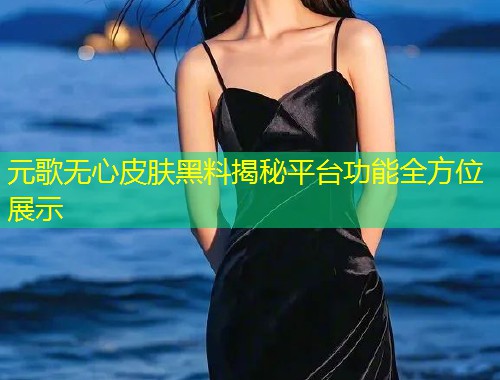 元歌无心皮肤黑料揭秘平台功能全方位展示