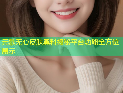 元歌无心皮肤黑料揭秘平台功能全方位展示